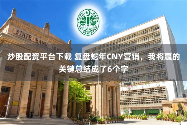 炒股配资平台下载 复盘蛇年CNY营销，我将赢的关键总结成了6个字