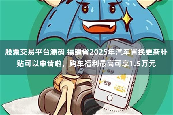 股票交易平台源码 福建省2025年汽车置换更新补贴可以申请啦，购车福利最高可享1.5万元