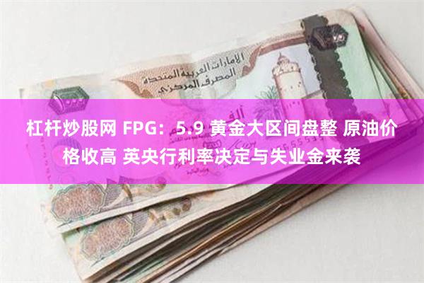 杠杆炒股网 FPG：5.9 黄金大区间盘整 原油价格收高 英央行利率决定与失业金来袭