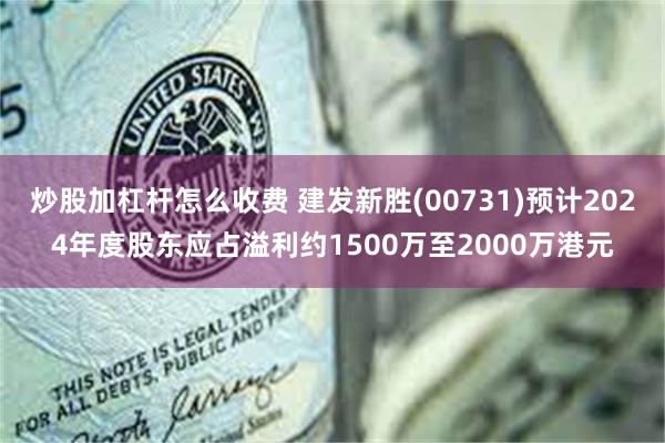 炒股加杠杆怎么收费 建发新胜(00731)预计2024年度股东应占溢利约1500万至2000万港元